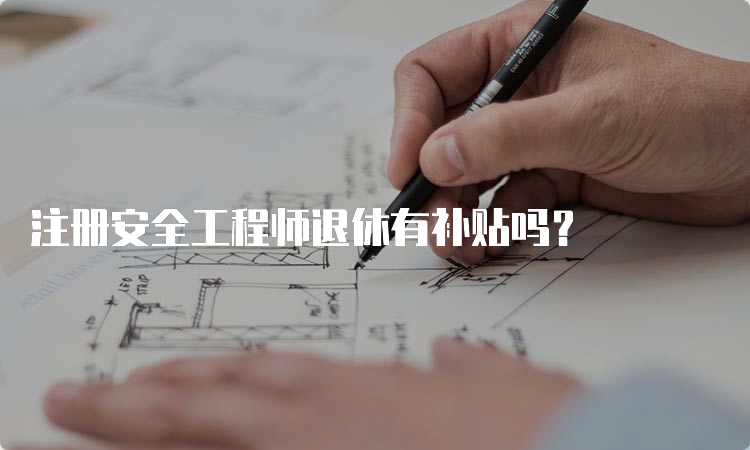 注册安全工程师退休有补贴吗？