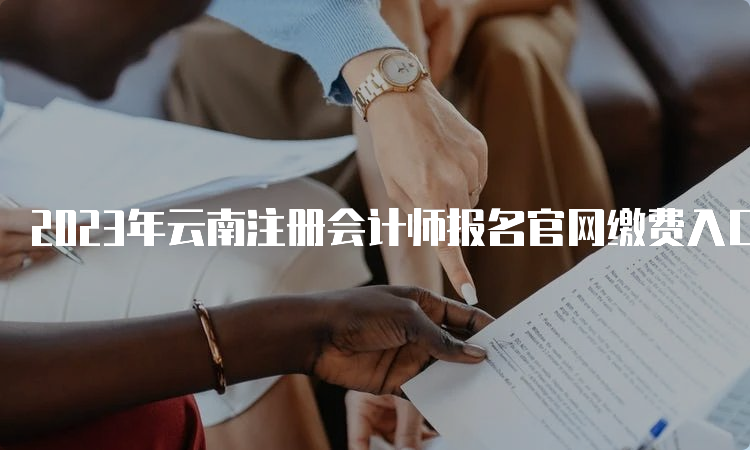 2023年云南注册会计师报名官网缴费入口6月30日即将关闭