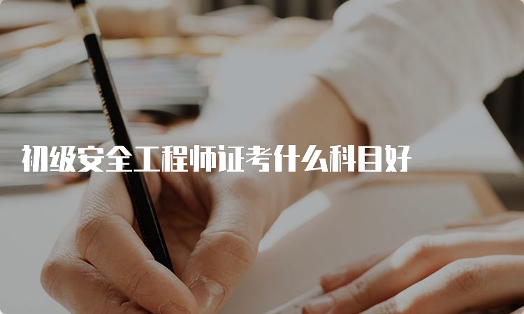 初级安全工程师证考什么科目好