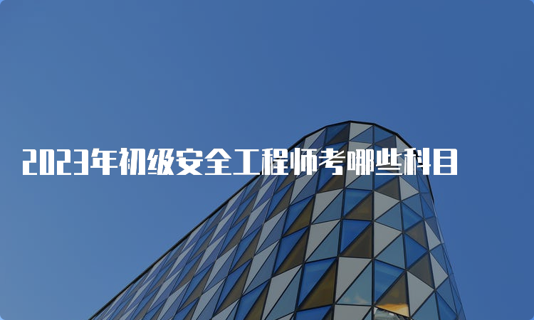 2023年初级安全工程师考哪些科目