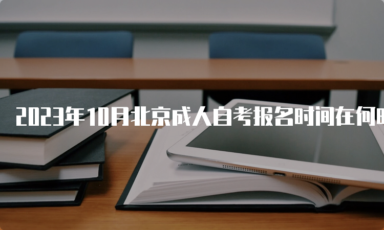 2023年10月北京成人自考报名时间在何时？9月11日开始