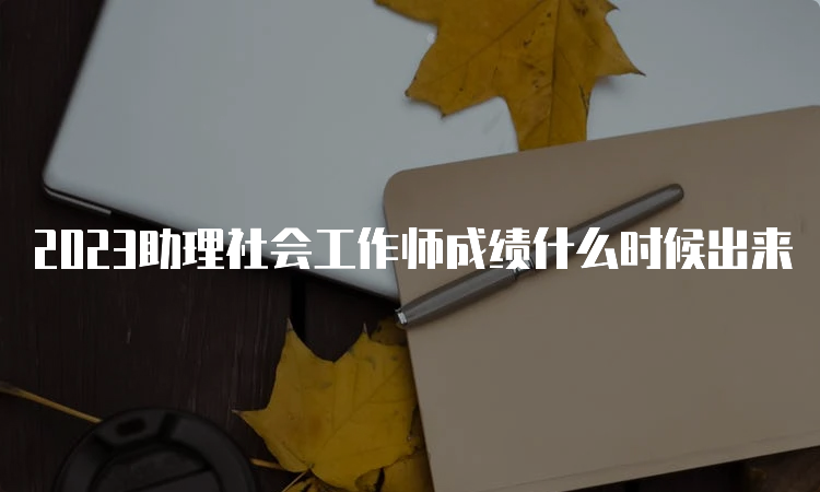 2023助理社会工作师成绩什么时候出来