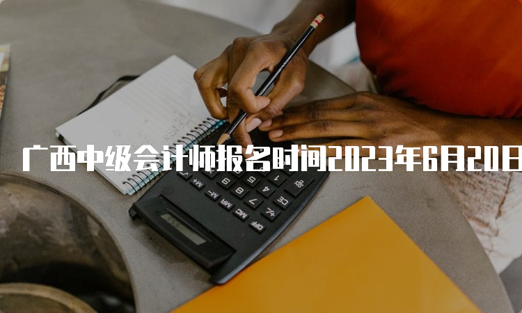 广西中级会计师报名时间2023年6月20日至7月10日，报名入口开放中