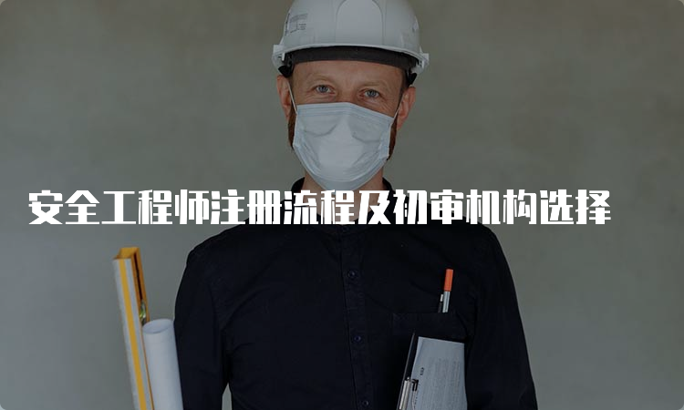 安全工程师注册流程及初审机构选择