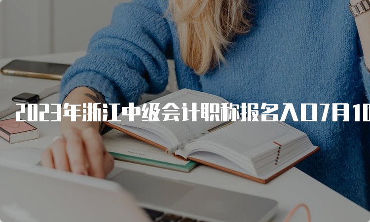 2023年浙江中级会计职称报名入口7月10日12:00关闭，没报名的请抓紧哦！