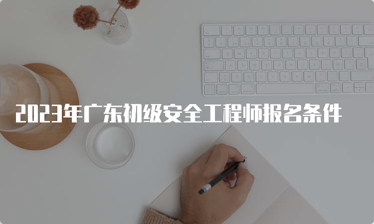 2023年广东初级安全工程师报名条件