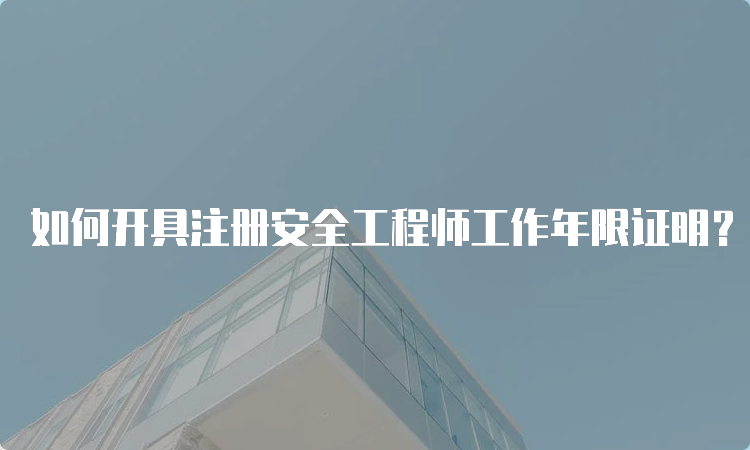 如何开具注册安全工程师工作年限证明？