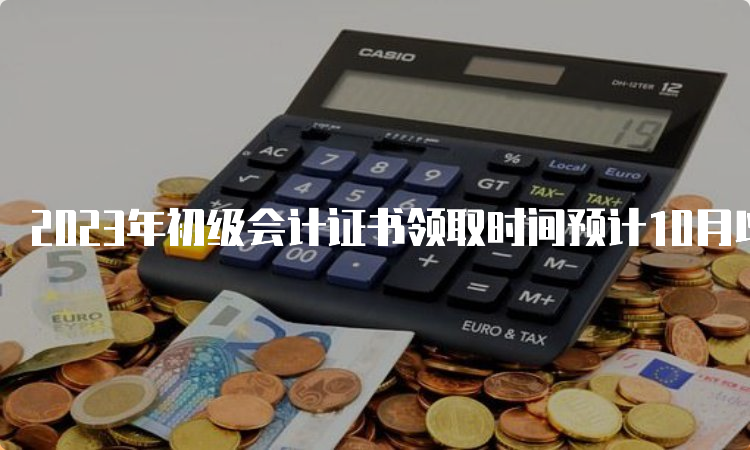 2023年初级会计证书领取时间预计10月以后