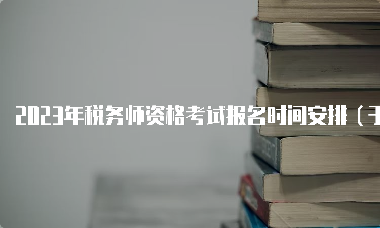 2023年税务师资格考试报名时间安排（于7月10日结束）