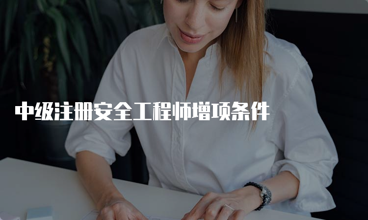 中级注册安全工程师增项条件