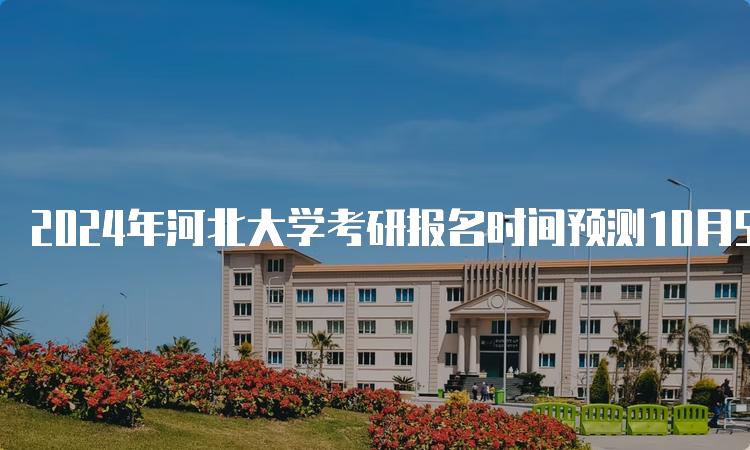 2024年河北大学考研报名时间预测10月5日开始