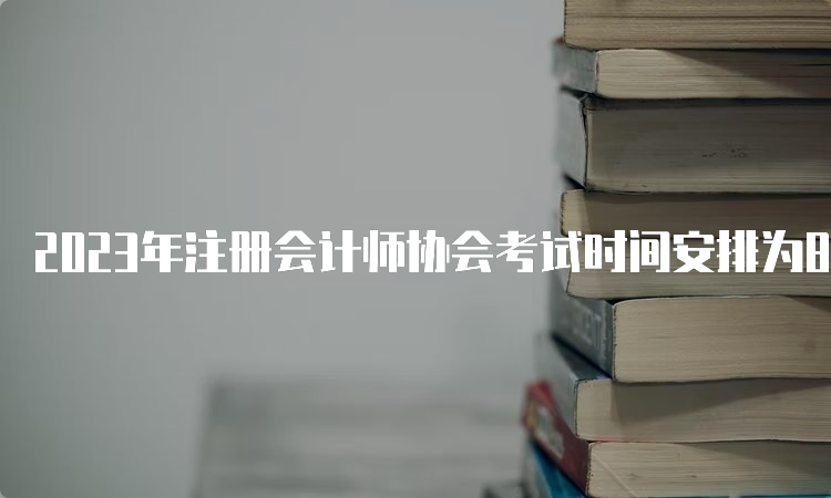 2023年注册会计师协会考试时间安排为8月25日至27日