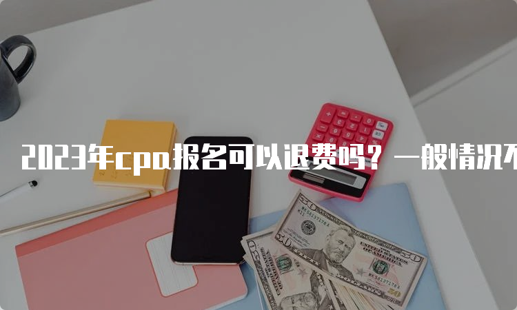 2023年cpa报名可以退费吗？一般情况不可以退费