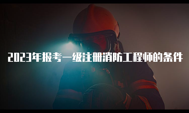 2023年报考一级注册消防工程师的条件