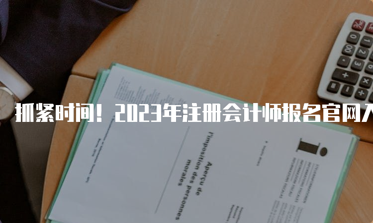 抓紧时间！2023年注册会计师报名官网入口缴费时间