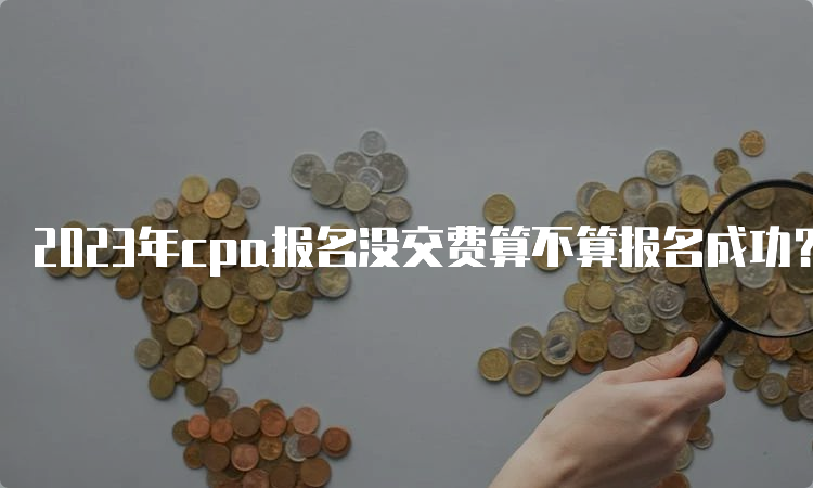 2023年cpa报名没交费算不算报名成功？不算