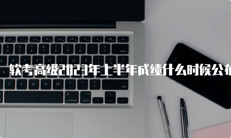 软考高级2023年上半年成绩什么时候公布