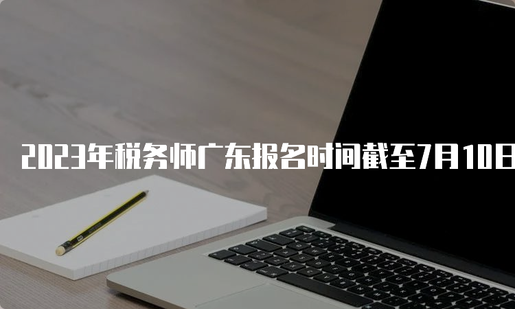 2023年税务师广东报名时间截至7月10日