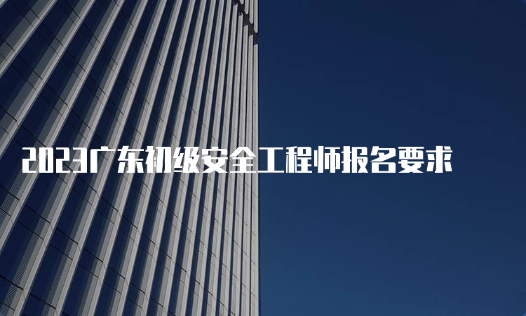 2023广东初级安全工程师报名要求