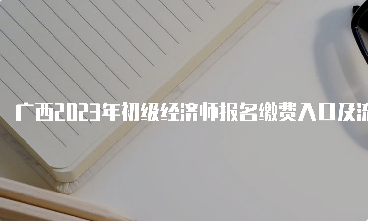 广西2023年初级经济师报名缴费入口及流程