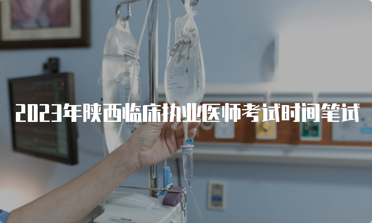 2023年陕西临床执业医师考试时间笔试