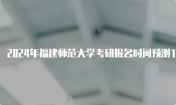 2024年福建师范大学考研报名时间预测10月5日开始