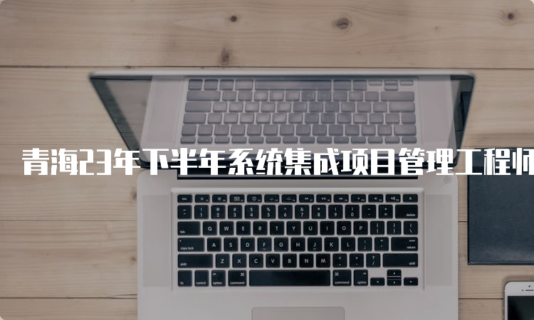 青海23年下半年系统集成项目管理工程师报考需要哪些条件