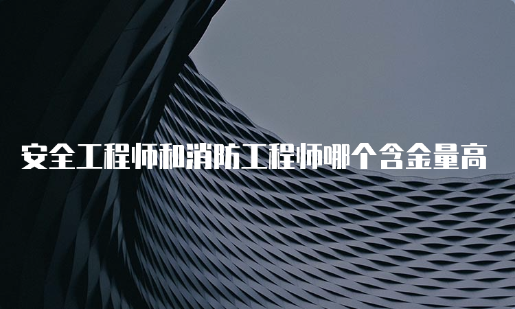 安全工程师和消防工程师哪个含金量高