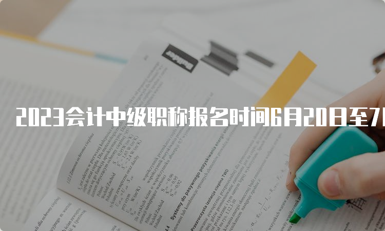 2023会计中级职称报名时间6月20日至7月10日，报名时间过半请抓紧报考