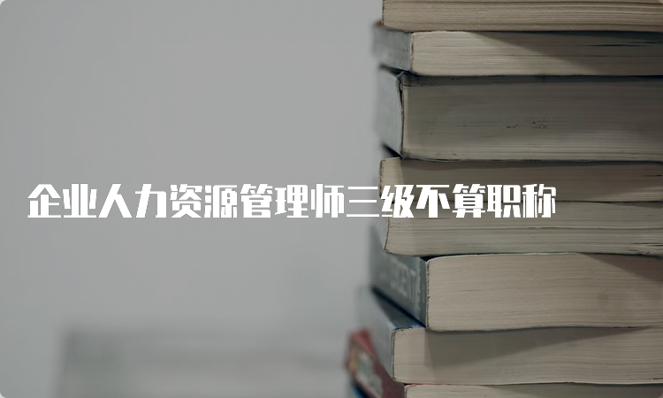 企业人力资源管理师三级不算职称