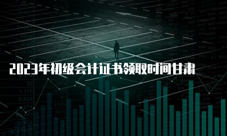 2023年初级会计证书领取时间甘肃