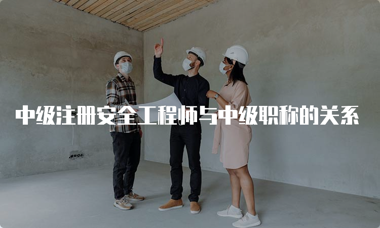 中级注册安全工程师与中级职称的关系