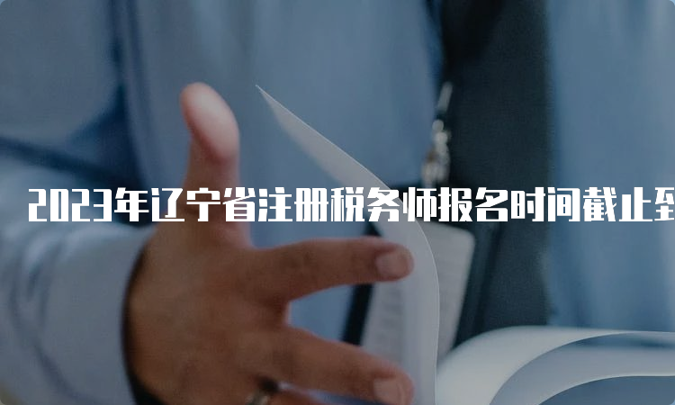 2023年辽宁省注册税务师报名时间截止到7月10日