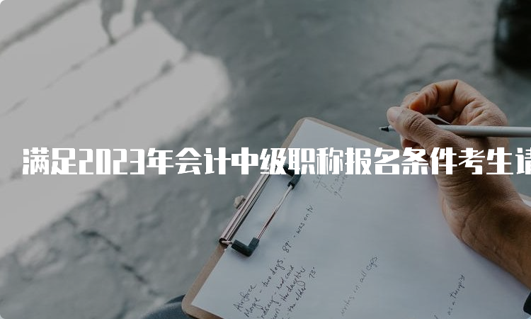 满足2023年会计中级职称报名条件考生请尽早报考，7月10日将截止