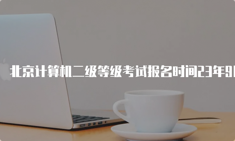 北京计算机二级等级考试报名时间23年9月