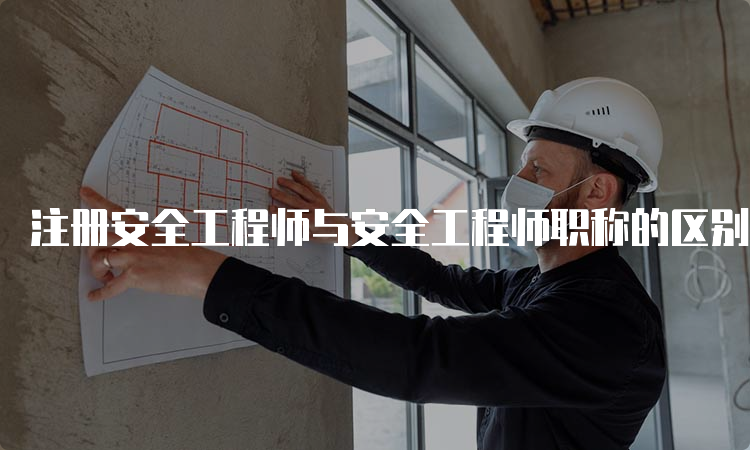 注册安全工程师与安全工程师职称的区别