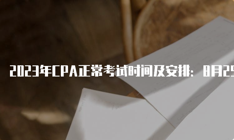 2023年CPA正常考试时间及安排：8月25日至27日