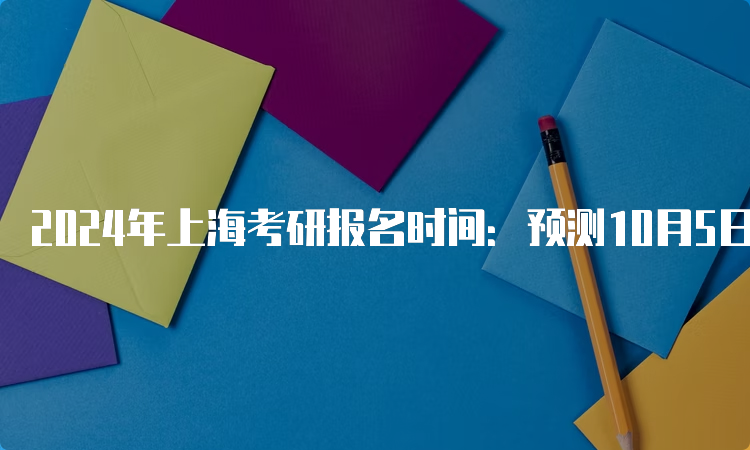 2024年上海考研报名时间：预测10月5日