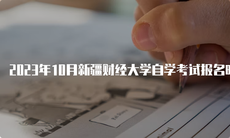 2023年10月新疆财经大学自学考试报名时间：7月24日12:00至28日18:00