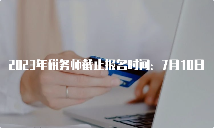 2023年税务师截止报名时间：7月10日