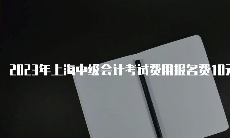 2023年上海中级会计考试费用报名费10元，考务费每科40元