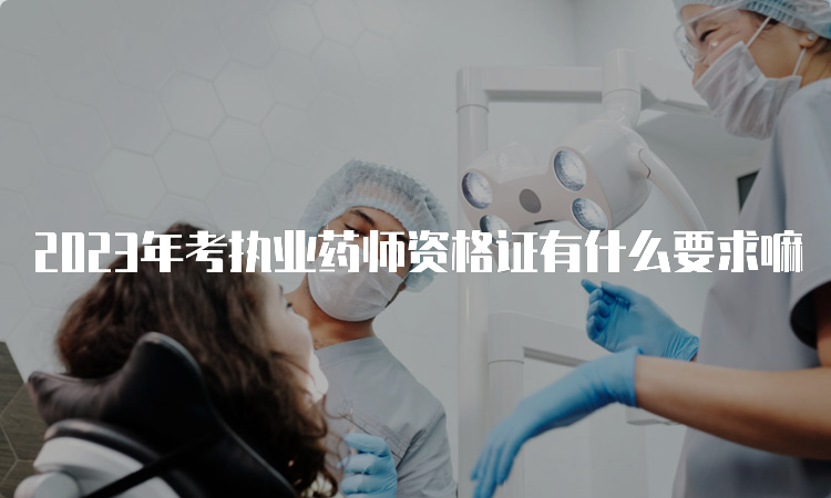 2023年考执业药师资格证有什么要求嘛