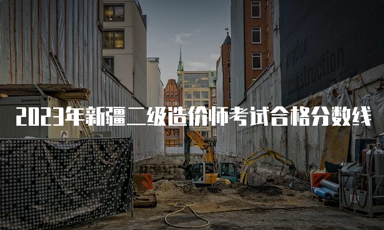 2023年新疆二级造价师考试合格分数线