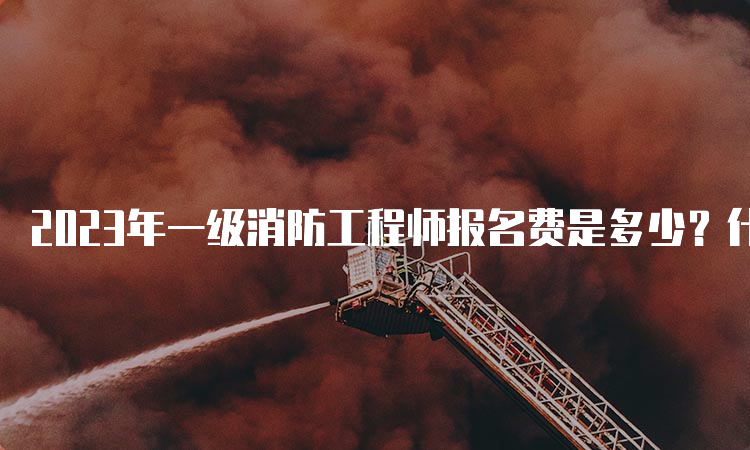 2023年一级消防工程师报名费是多少？什么时候报名？