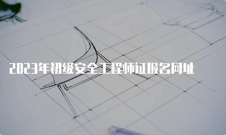 2023年初级安全工程师证报名网址