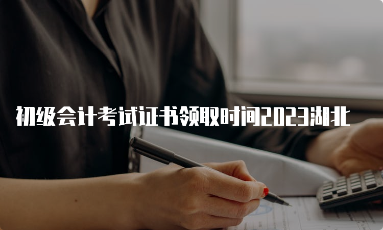 初级会计考试证书领取时间2023湖北