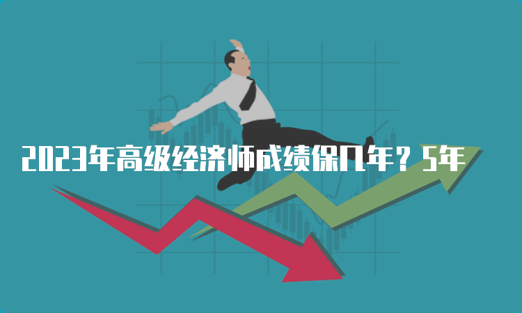 2023年高级经济师成绩保几年？5年