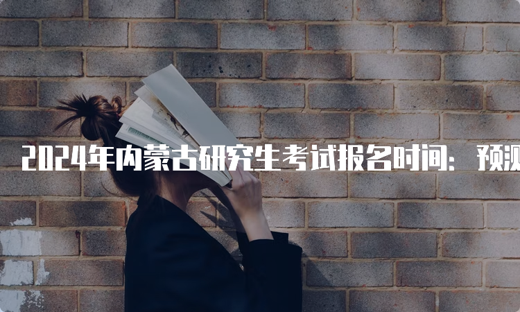 2024年内蒙古研究生考试报名时间：预测10月5日