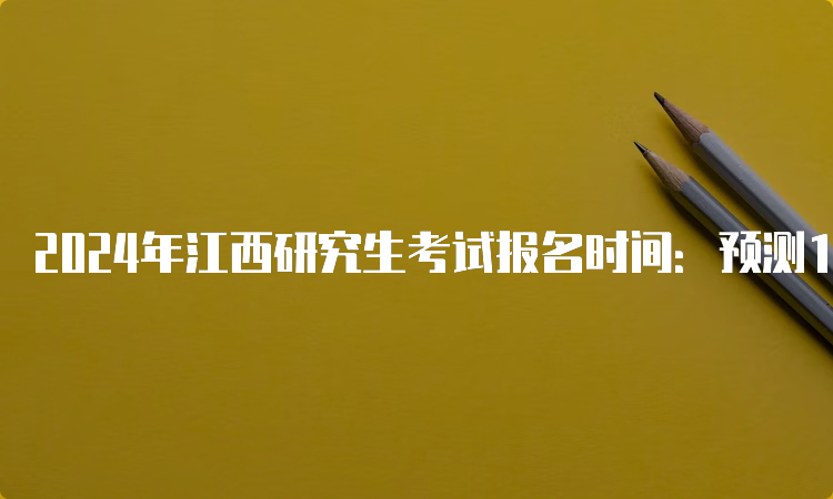 2024年江西研究生考试报名时间：预测10月5日开始