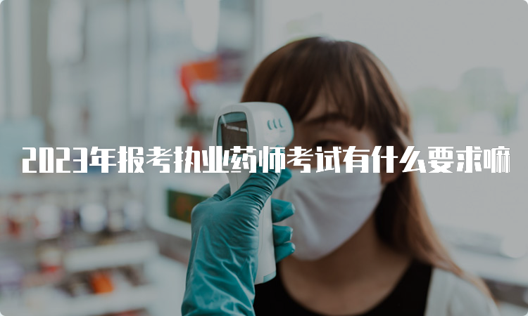 2023年报考执业药师考试有什么要求嘛